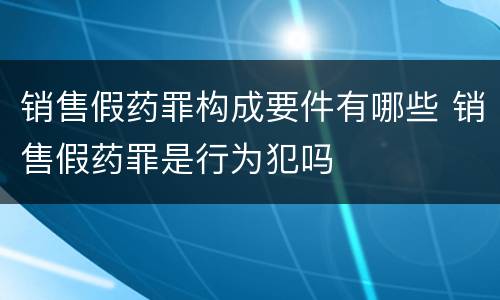 销售假药罪构成要件有哪些 销售假药罪是行为犯吗