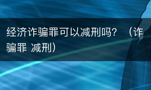 经济诈骗罪可以减刑吗？（诈骗罪 减刑）