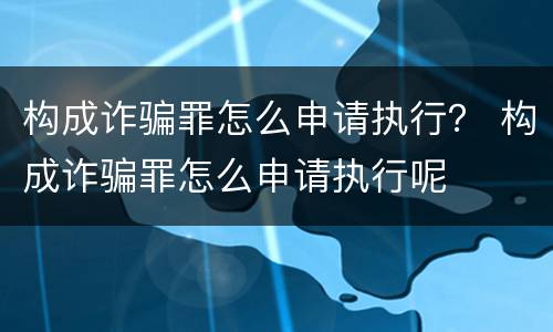 构成诈骗罪怎么申请执行？ 构成诈骗罪怎么申请执行呢