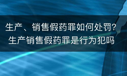 生产、销售假药罪如何处罚？ 生产销售假药罪是行为犯吗