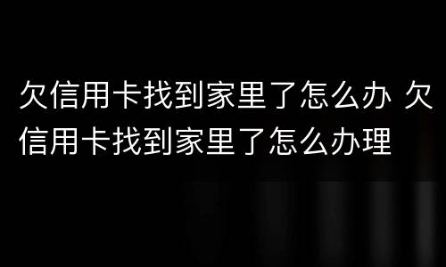 欠信用卡找到家里了怎么办 欠信用卡找到家里了怎么办理