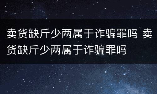 卖货缺斤少两属于诈骗罪吗 卖货缺斤少两属于诈骗罪吗