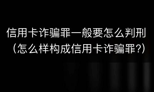 信用卡诈骗罪一般要怎么判刑（怎么样构成信用卡诈骗罪?）