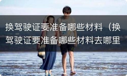 换驾驶证要准备哪些材料（换驾驶证要准备哪些材料去哪里办）
