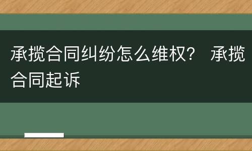 承揽合同纠纷怎么维权？ 承揽合同起诉