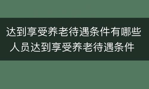 达到享受养老待遇条件有哪些 人员达到享受养老待遇条件