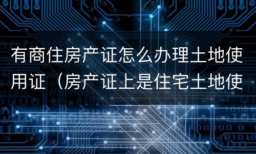 有商住房产证怎么办理土地使用证（房产证上是住宅土地使用证是商住）