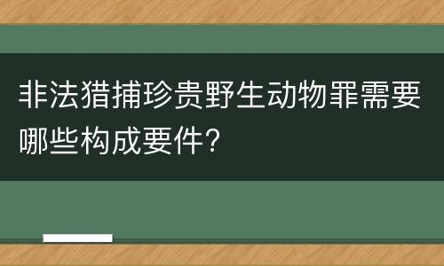 非法猎捕珍贵野生动物罪需要哪些构成要件?