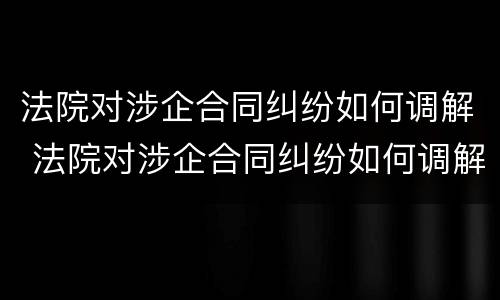 法院对涉企合同纠纷如何调解 法院对涉企合同纠纷如何调解的