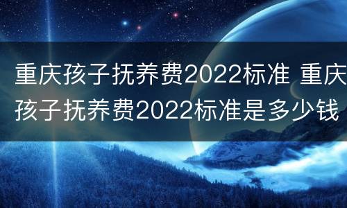 重庆孩子抚养费2022标准 重庆孩子抚养费2022标准是多少钱