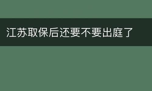 江苏取保后还要不要出庭了
