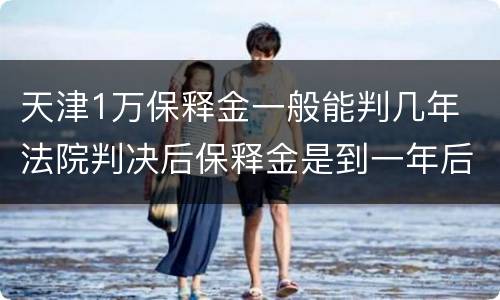天津1万保释金一般能判几年 法院判决后保释金是到一年后才能给吗