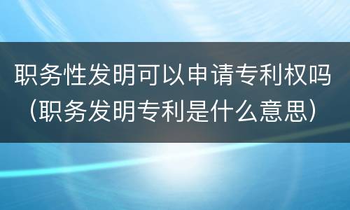 职务性发明可以申请专利权吗（职务发明专利是什么意思）