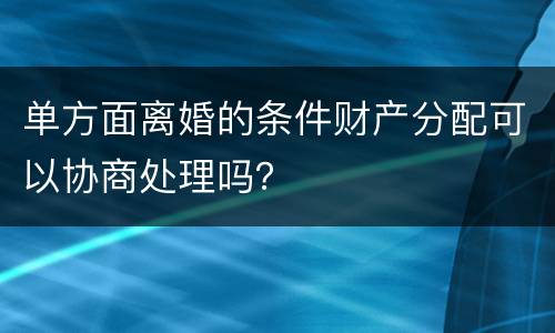 单方面离婚的条件财产分配可以协商处理吗？