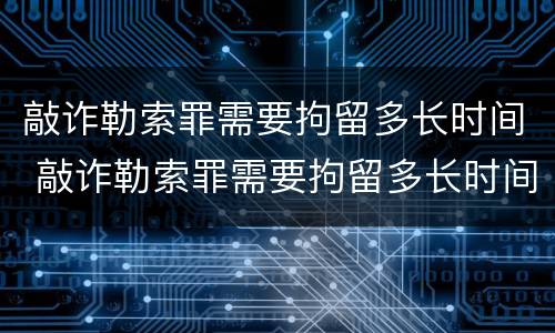敲诈勒索罪需要拘留多长时间 敲诈勒索罪需要拘留多长时间才能判刑