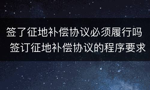 签了征地补偿协议必须履行吗 签订征地补偿协议的程序要求