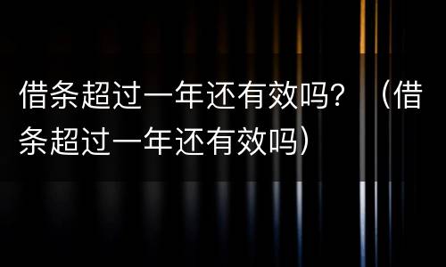借条超过一年还有效吗？（借条超过一年还有效吗）