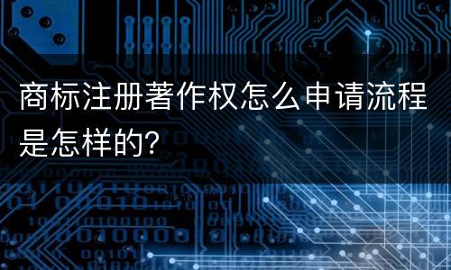 商标注册著作权怎么申请流程是怎样的？