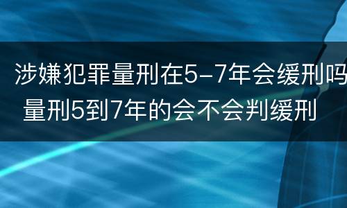 涉嫌犯罪量刑在5-7年会缓刑吗 量刑5到7年的会不会判缓刑