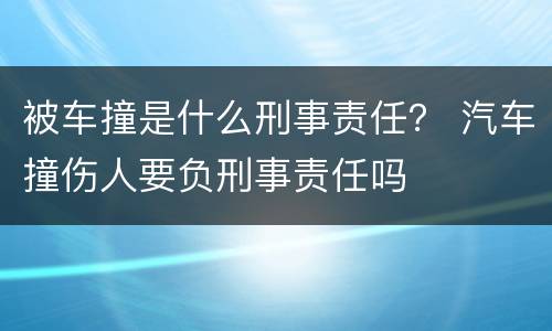 被车撞是什么刑事责任？ 汽车撞伤人要负刑事责任吗