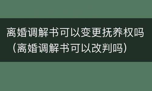 离婚调解书可以变更抚养权吗（离婚调解书可以改判吗）