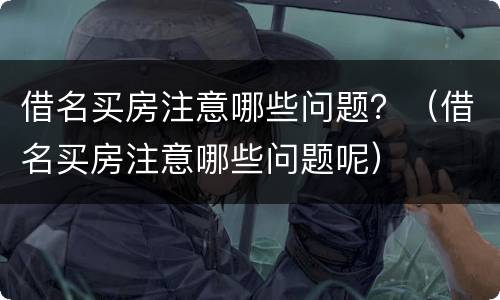 借名买房注意哪些问题？（借名买房注意哪些问题呢）