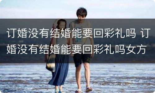 订婚没有结婚能要回彩礼吗 订婚没有结婚能要回彩礼吗女方