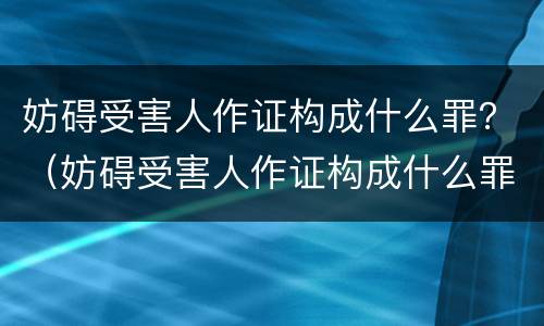 妨碍受害人作证构成什么罪？（妨碍受害人作证构成什么罪行）