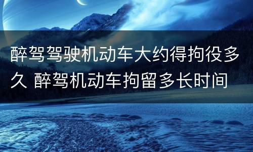醉驾驾驶机动车大约得拘役多久 醉驾机动车拘留多长时间
