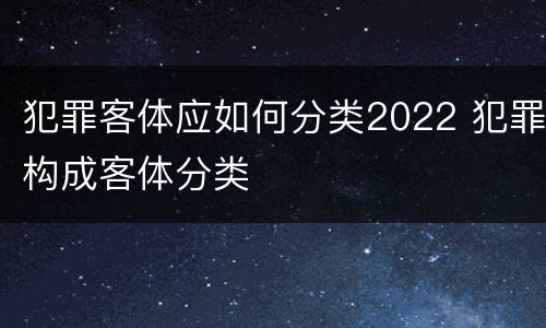 犯罪客体应如何分类2022 犯罪构成客体分类