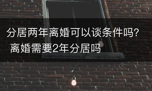 分居两年离婚可以谈条件吗？ 离婚需要2年分居吗
