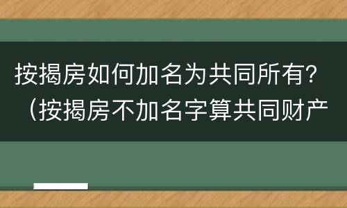 按揭房如何加名为共同所有？（按揭房不加名字算共同财产吗）
