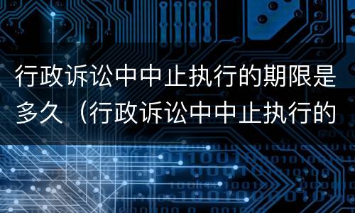 行政诉讼中中止执行的期限是多久（行政诉讼中中止执行的期限是多久内）