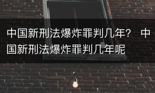 中国新刑法爆炸罪判几年？ 中国新刑法爆炸罪判几年呢