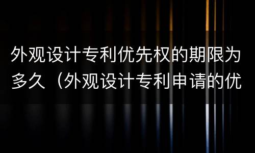 外观设计专利优先权的期限为多久（外观设计专利申请的优先权限期是六个月）