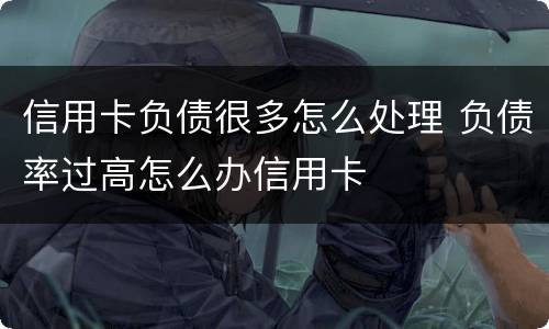 信用卡负债很多怎么处理 负债率过高怎么办信用卡