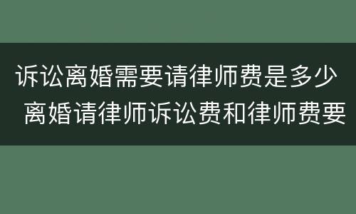 诉讼离婚需要请律师费是多少 离婚请律师诉讼费和律师费要花多少钱