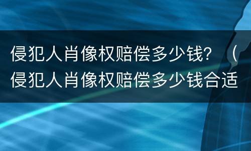 侵犯人肖像权赔偿多少钱？（侵犯人肖像权赔偿多少钱合适）