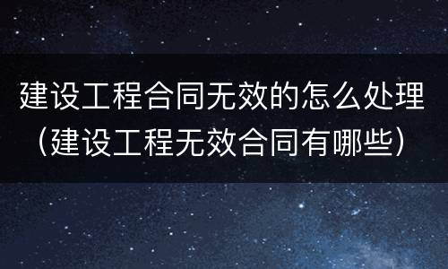 建设工程合同无效的怎么处理（建设工程无效合同有哪些）