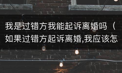 我是过错方我能起诉离婚吗（如果过错方起诉离婚,我应该怎样?）