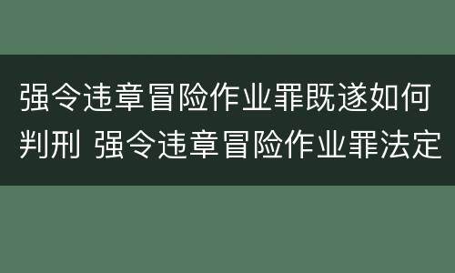 强令违章冒险作业罪既遂如何判刑 强令违章冒险作业罪法定最高刑为