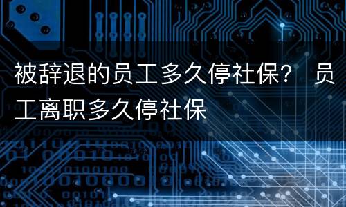 被辞退的员工多久停社保？ 员工离职多久停社保