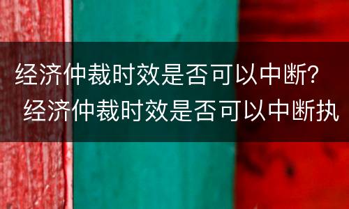 经济仲裁时效是否可以中断？ 经济仲裁时效是否可以中断执行