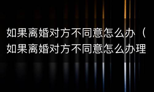 如果离婚对方不同意怎么办（如果离婚对方不同意怎么办理）