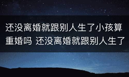 还没离婚就跟别人生了小孩算重婚吗 还没离婚就跟别人生了小孩算重婚吗知乎