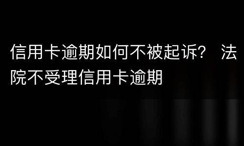 信用卡逾期如何不被起诉？ 法院不受理信用卡逾期