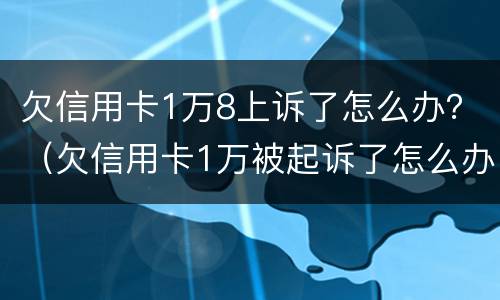 欠信用卡1万8上诉了怎么办？（欠信用卡1万被起诉了怎么办）