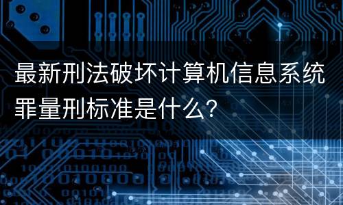 最新刑法破坏计算机信息系统罪量刑标准是什么？