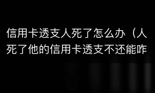 信用卡透支人死了怎么办（人死了他的信用卡透支不还能咋样）