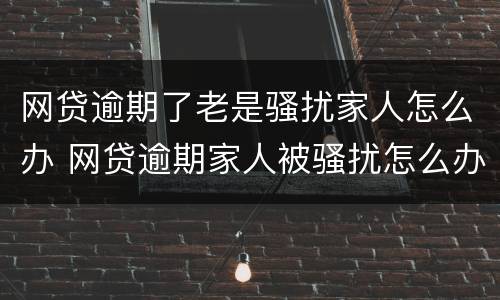 网贷逾期了老是骚扰家人怎么办 网贷逾期家人被骚扰怎么办